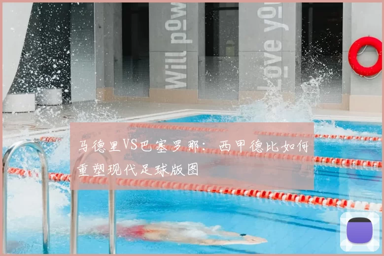 马德里VS巴塞罗那：西甲德比如何重塑现代足球版图