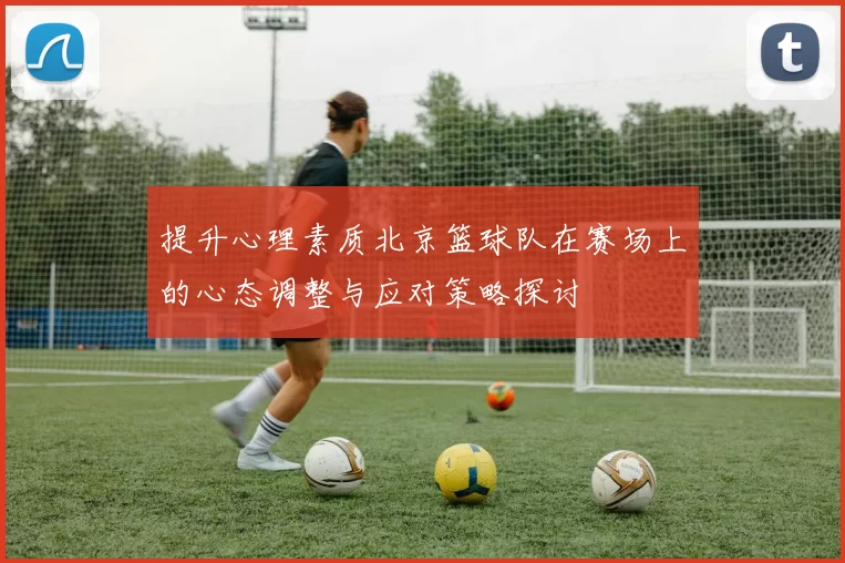 提升心理素质北京篮球队在赛场上的心态调整与应对策略探讨
