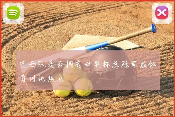 巴西队是否拥有世界杯总冠军成体育讨论焦点
