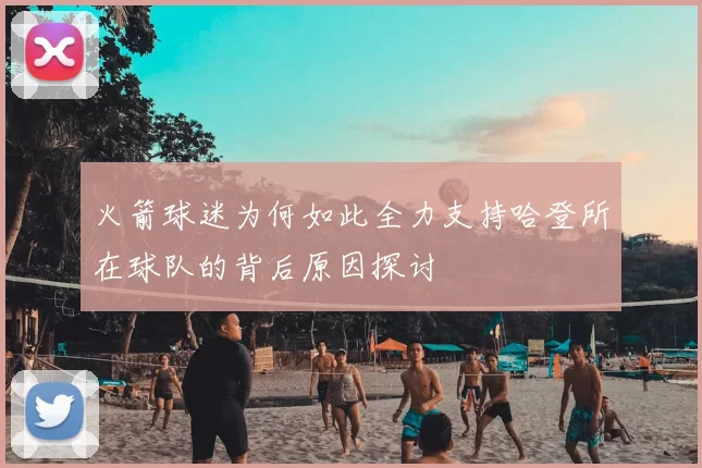 火箭球迷为何如此全力支持哈登所在球队的背后原因探讨
