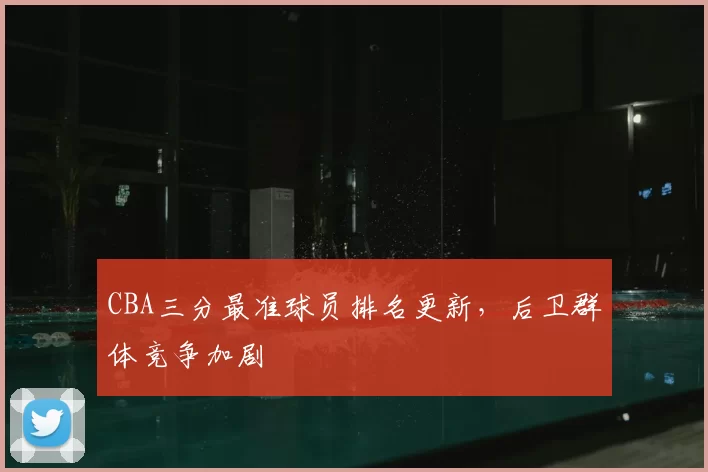 CBA三分最准球员排名更新，后卫群体竞争加剧