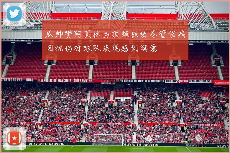 瓜帅赞阿莫林为顶级教练尽管伤病困扰仍对球队表现感到满意