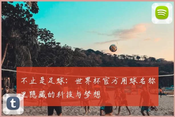 不止是足球:世界杯官方用球名称里隐藏的科技与梦想