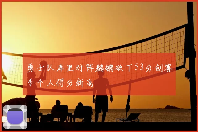 勇士队库里对阵鹈鹕砍下53分创赛季个人得分新高
