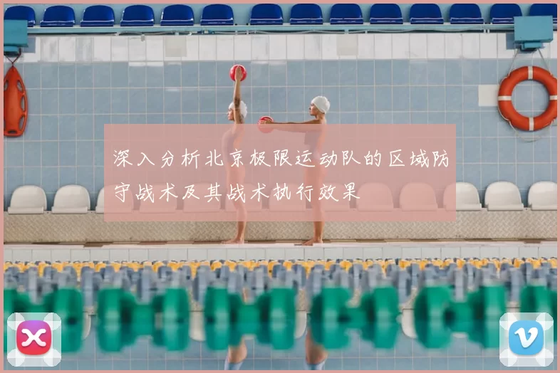 深入分析北京极限运动队的区域防守战术及其战术执行效果