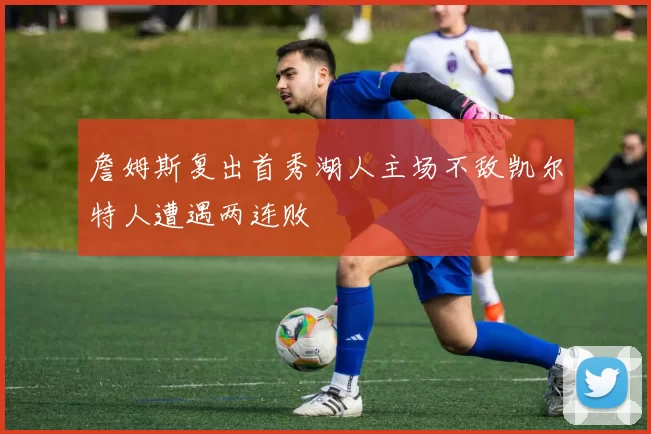 詹姆斯复出首秀湖人主场不敌凯尔特人遭遇两连败