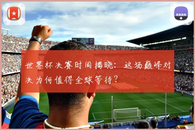 世界杯决赛时间揭晓:这场巅峰对决为何值得全球等待?
