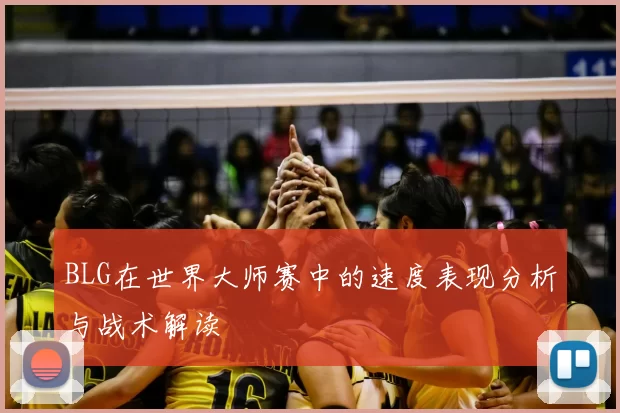 BLG在世界大师赛中的速度表现分析与战术解读