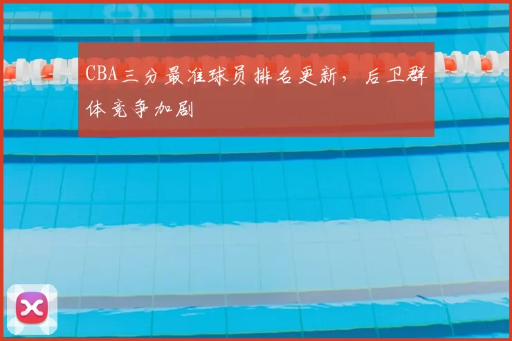 CBA三分最准球员排名更新，后卫群体竞争加剧