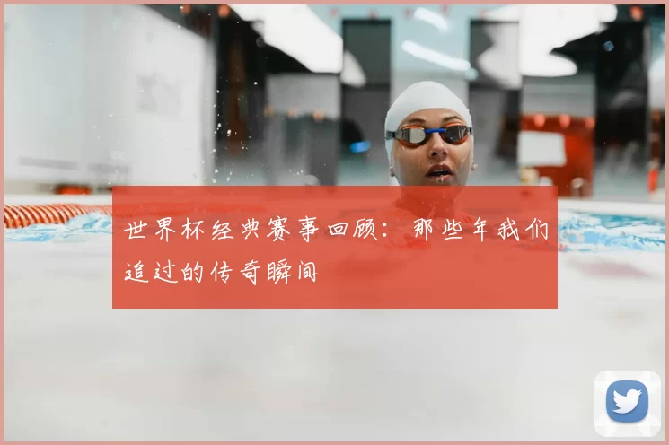 世界杯经典赛事回顾:那些年我们追过的传奇瞬间