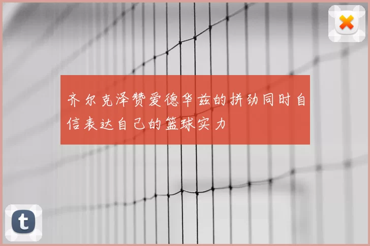 齐尔克泽赞爱德华兹的拼劲同时自信表达自己的篮球实力