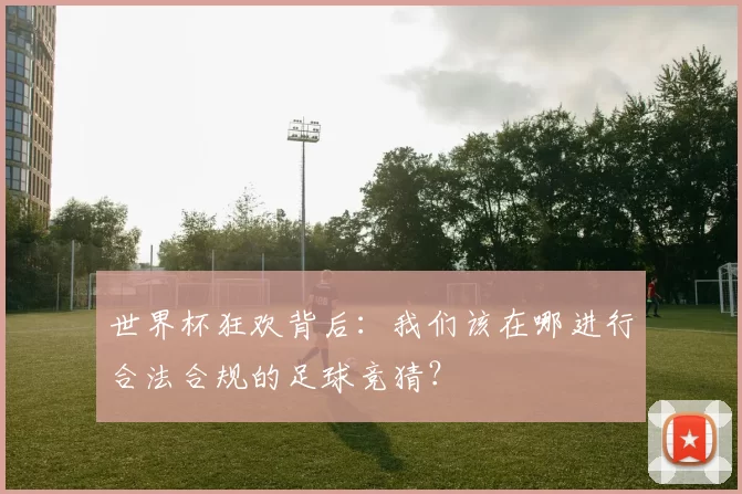 世界杯狂欢背后:我们该在哪进行合法合规的足球竞猜?