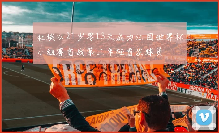 杜埃以21岁零13天成为法国世界杯小组赛首战第三年轻首发球员