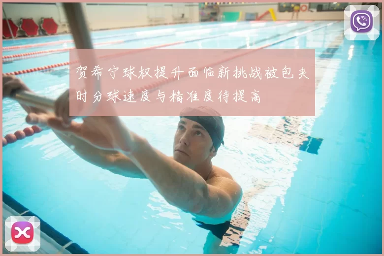 贺希宁球权提升面临新挑战被包夹时分球速度与精准度待提高