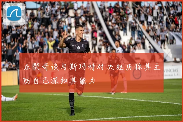 东契奇谈与斯玛特对决经历称其主防自己深知其能力