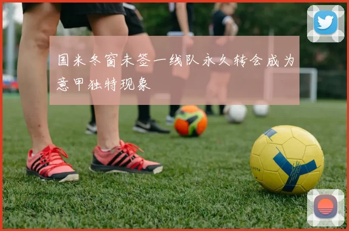 国米冬窗未签一线队永久转会成为意甲独特现象