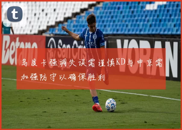 乌度卡强调失误需谨慎KD与申京需加强防守以确保胜利