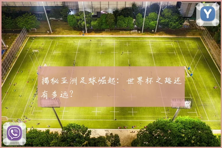 揭秘亚洲足球崛起:世界杯之路还有多远?