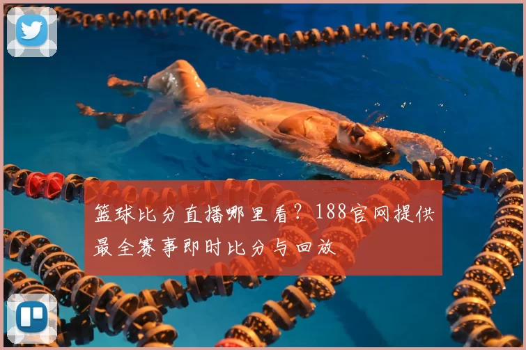 篮球比分直播哪里看?188官网提供最全赛事即时比分与回放