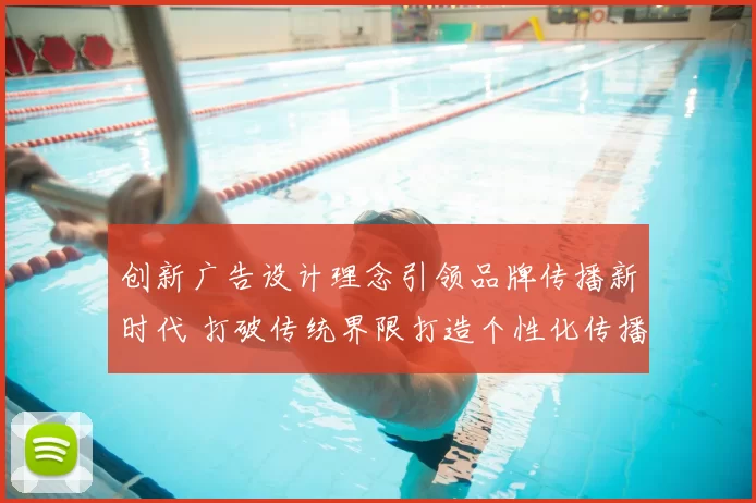 创新广告设计理念引领品牌传播新时代 打破传统界限打造个性化传播效果