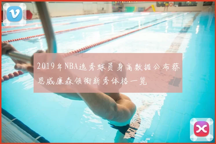 2019年NBA选秀球员身高数据公布蔡恩威廉森领衔新秀体格一览