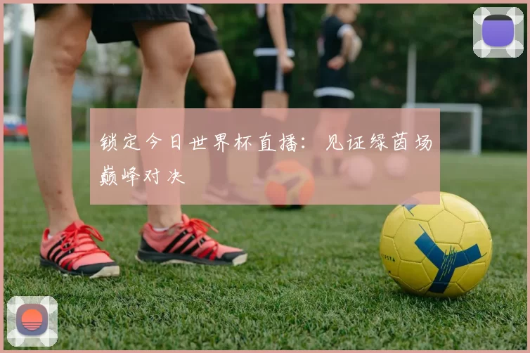 锁定今日世界杯直播：见证绿茵场巅峰对决