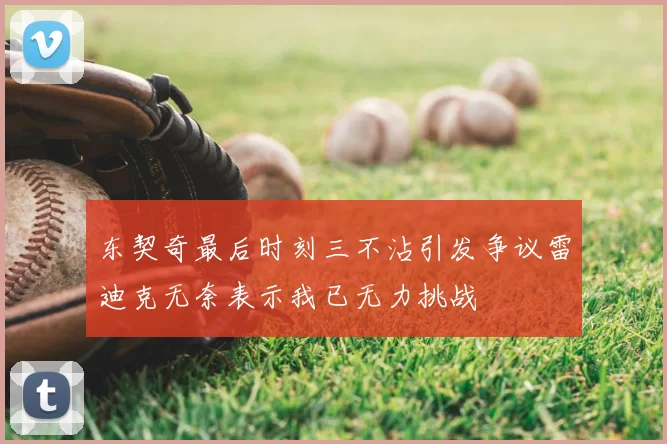 东契奇最后时刻三不沾引发争议雷迪克无奈表示我已无力挑战
