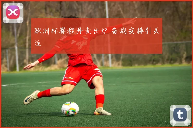 欧洲杯赛程丹麦出炉 备战安排引关注