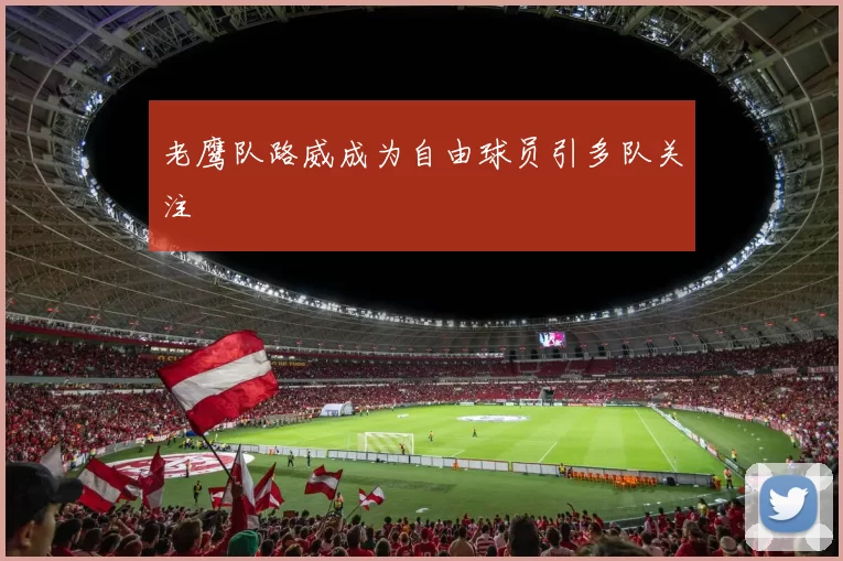 老鹰队路威成为自由球员引多队关注