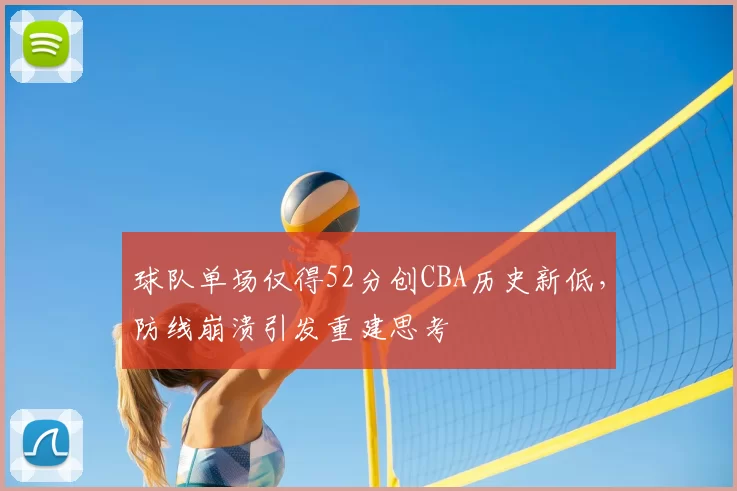 球队单场仅得52分创CBA历史新低,防线崩溃引发重建思考