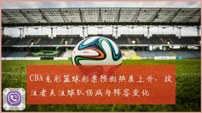 CBA竞彩篮球彩票预测热度上升，投注者关注球队伤病与阵容变化