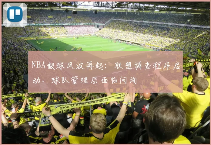 NBA假球风波再起:联盟调查程序启动,球队管理层面临问询