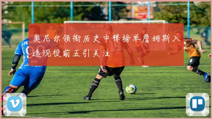 奥尼尔领衔历史中锋榜单詹姆斯入选现役前五引关注