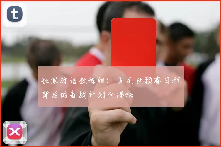 独家对话教练组:国足世预赛日程背后的备战计划全揭秘