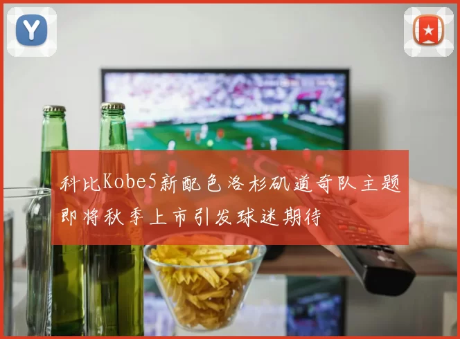 科比Kobe5新配色洛杉矶道奇队主题即将秋季上市引发球迷期待