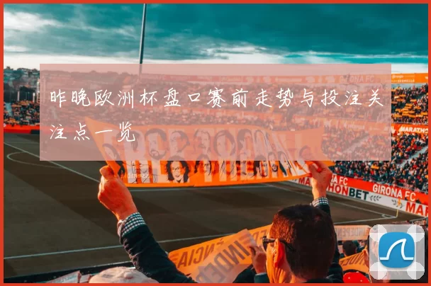 昨晚欧洲杯盘口赛前走势与投注关注点一览