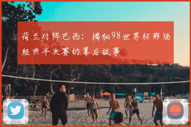 荷兰对阵巴西:揭秘98世界杯那场经典半决赛的幕后故事