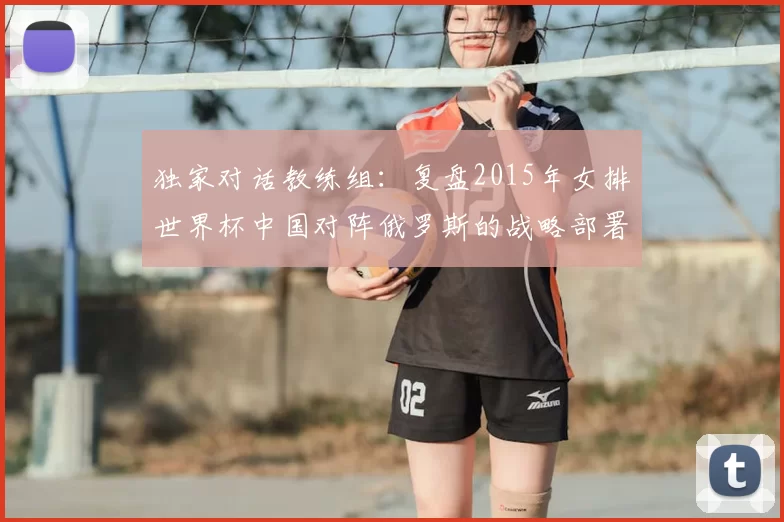独家对话教练组:复盘2015年女排世界杯中国对阵俄罗斯的战略部署