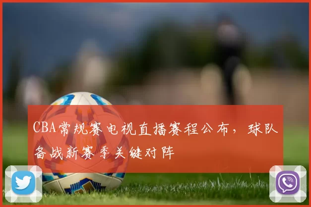 CBA常规赛电视直播赛程公布，球队备战新赛季关键对阵
