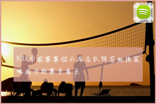 NBA季前赛赛程公布各队阵容轮换策略成为新赛季看点