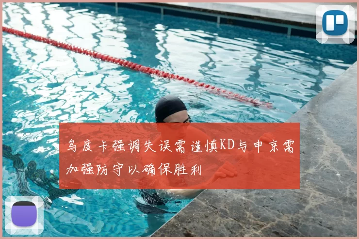 乌度卡强调失误需谨慎KD与申京需加强防守以确保胜利