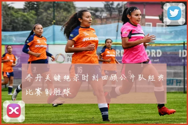 乔丹关键绝杀时刻回顾公牛队经典比赛制胜球