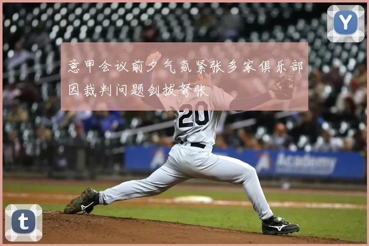 意甲会议前夕气氛紧张多家俱乐部因裁判问题剑拔弩张
