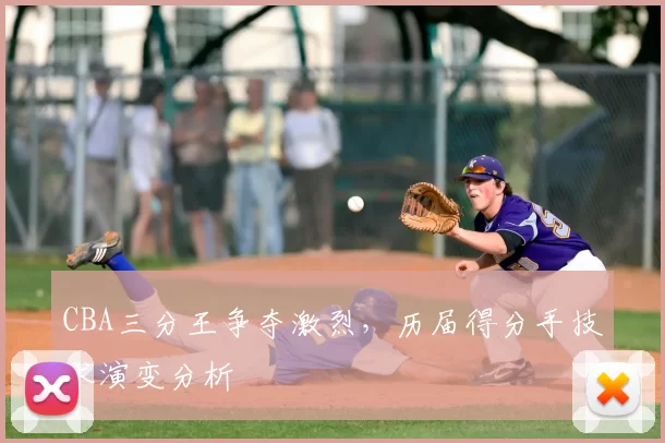 CBA三分王争夺激烈，历届得分手技术演变分析
