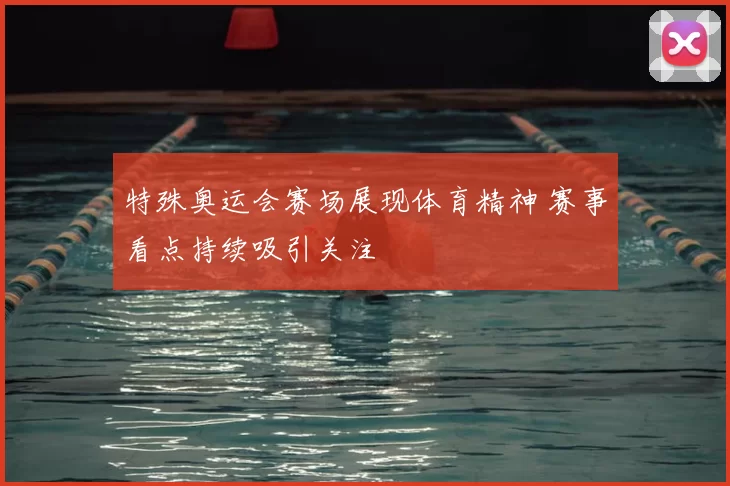 特殊奥运会赛场展现体育精神 赛事看点持续吸引关注