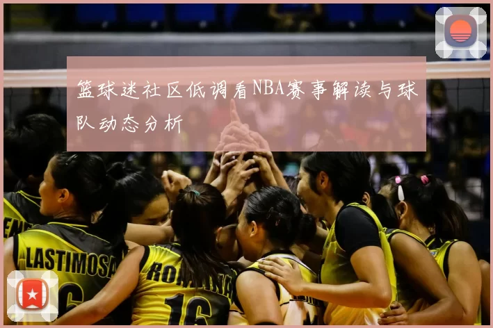 篮球迷社区低调看NBA赛事解读与球队动态分析