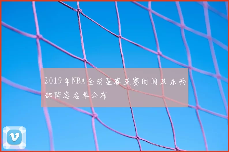 2019年NBA全明星赛正赛时间及东西部阵容名单公布