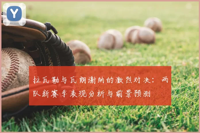 拉瓦勒与瓦朗谢纳的激烈对决:两队新赛季表现分析与前景预测