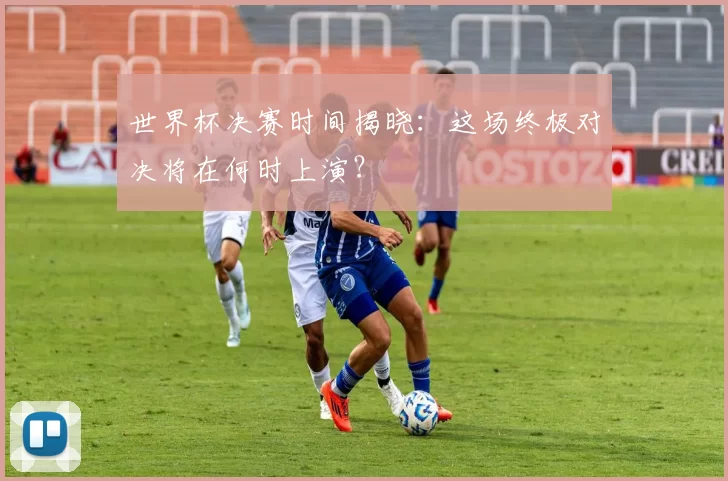 世界杯决赛时间揭晓：这场终极对决将在何时上演？