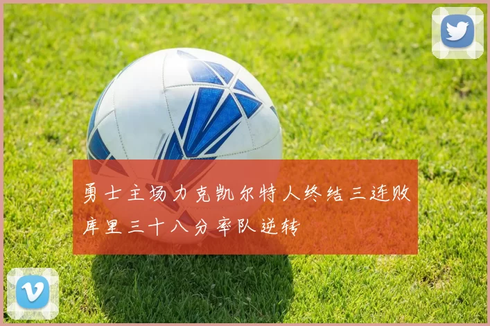 勇士主场力克凯尔特人终结三连败库里三十八分率队逆转